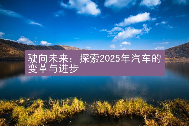 驶向未来：探索2025年汽车的变革与进步